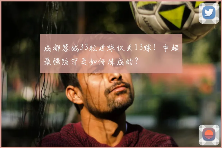 成都蓉城33粒进球仅丢13球！中超最强防守是如何炼成的？