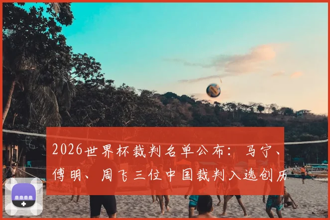 2026世界杯裁判名单公布：马宁、傅明、周飞三位中国裁判入选创历史