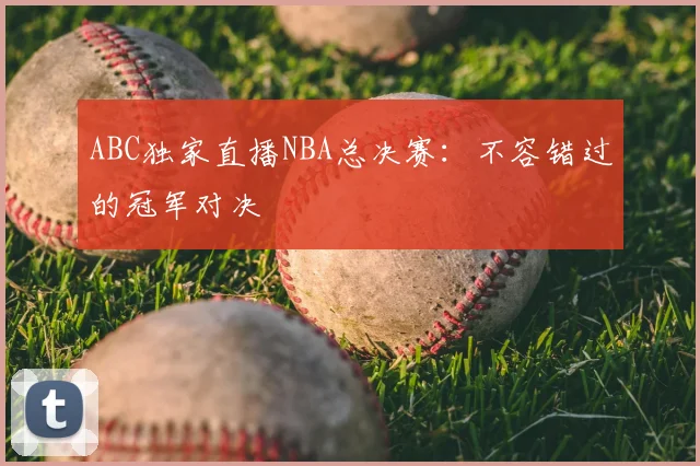 ABC独家直播NBA总决赛:不容错过的冠军对决