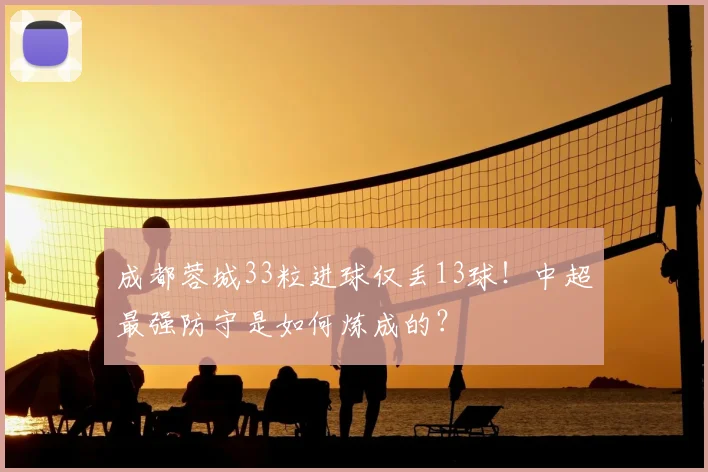 成都蓉城33粒进球仅丢13球！中超最强防守是如何炼成的？