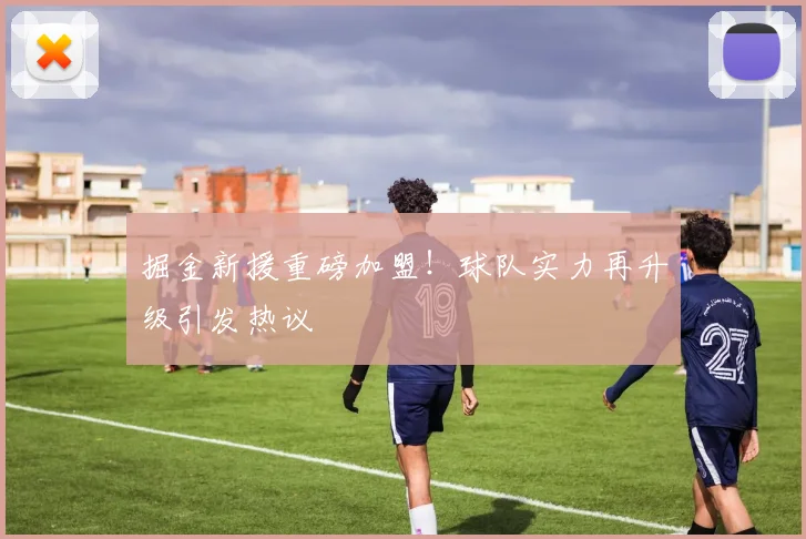 掘金新援重磅加盟！球队实力再升级引发热议