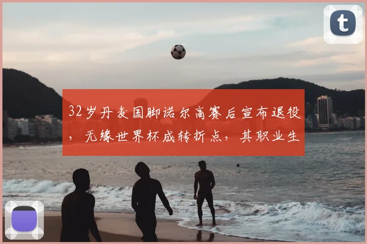 32岁丹麦国脚诺尔高赛后宣布退役，无缘世界杯成转折点，其职业生涯与退役赛回顾