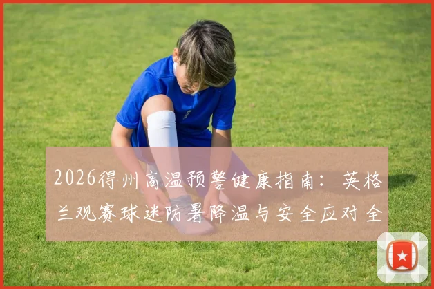 2026得州高温预警健康指南：英格兰观赛球迷防暑降温与安全应对全攻略