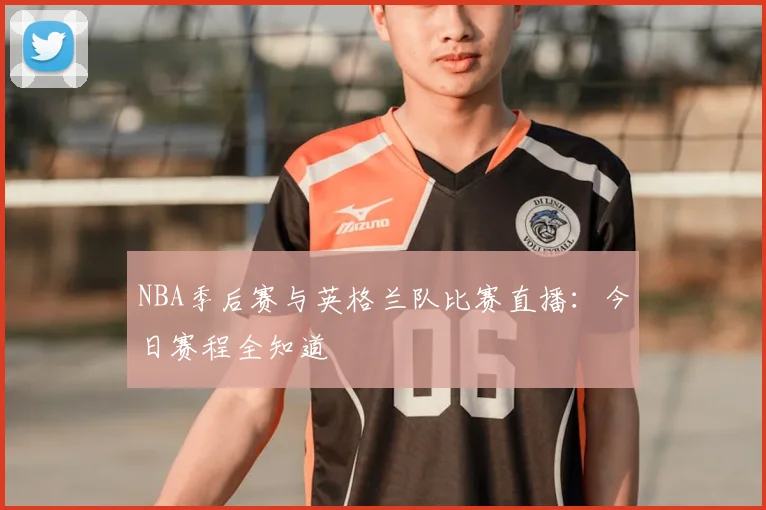 NBA季后赛与英格兰队比赛直播：今日赛程全知道