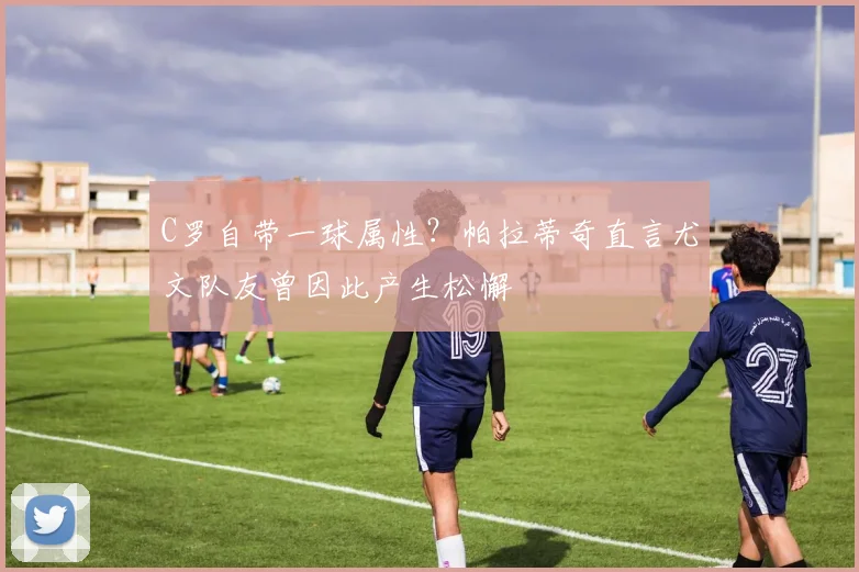 C罗自带一球属性?帕拉蒂奇直言尤文队友曾因此产生松懈