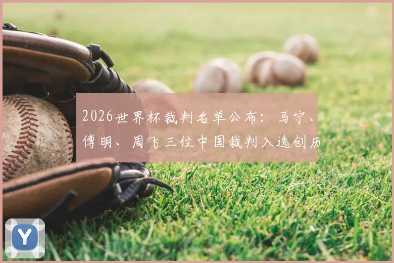 2026世界杯裁判名单公布:马宁、傅明、周飞三位中国裁判入选创历史