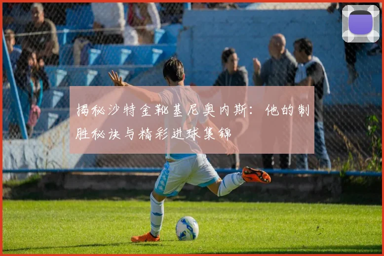 揭秘沙特金靴基尼奥内斯:他的制胜秘诀与精彩进球集锦