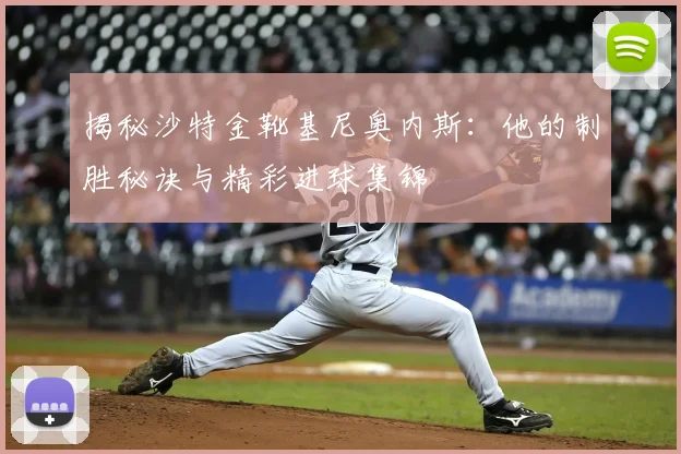 揭秘沙特金靴基尼奥内斯：他的制胜秘诀与精彩进球集锦