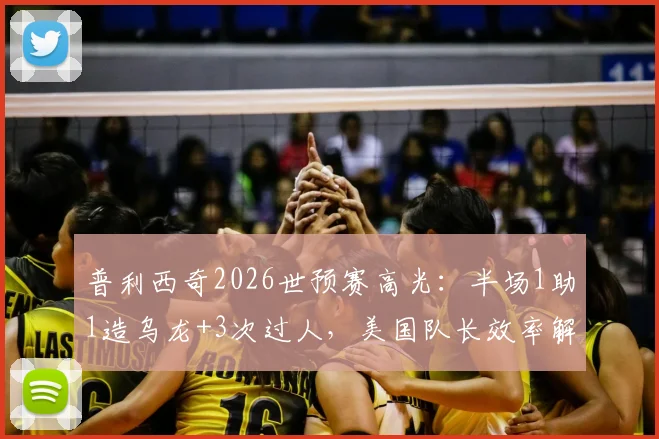 普利西奇2026世预赛高光：半场1助1造乌龙+3次过人，美国队长效率解析