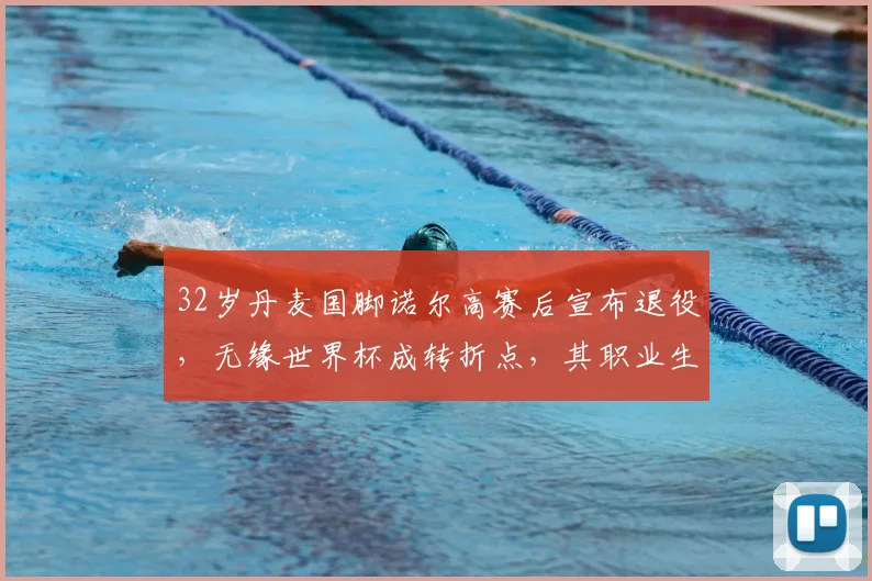 32岁丹麦国脚诺尔高赛后宣布退役，无缘世界杯成转折点，其职业生涯与退役赛回顾