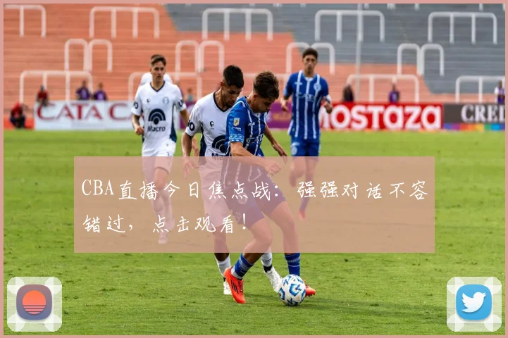 CBA直播今日焦点战：强强对话不容错过，点击观看！