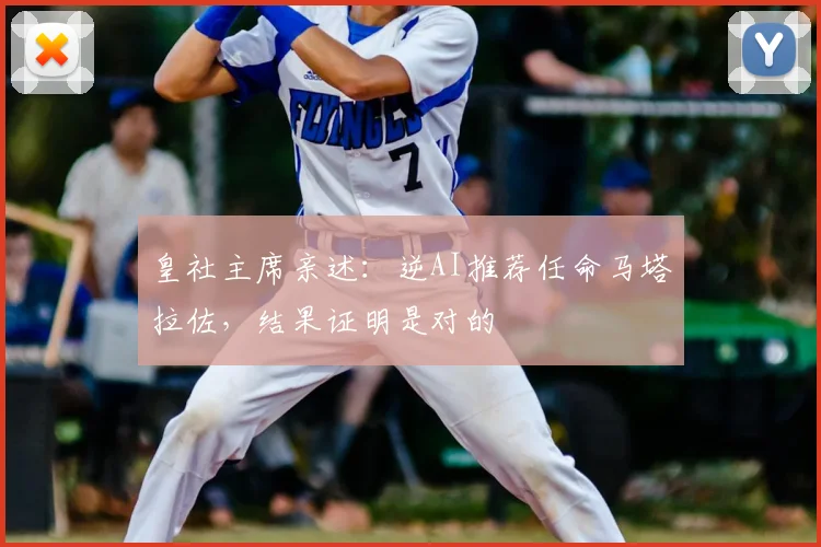 皇社主席亲述：逆AI推荐任命马塔拉佐，结果证明是对的