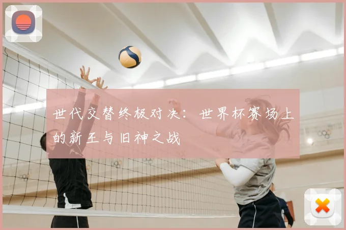 世代交替终极对决：世界杯赛场上的新王与旧神之战