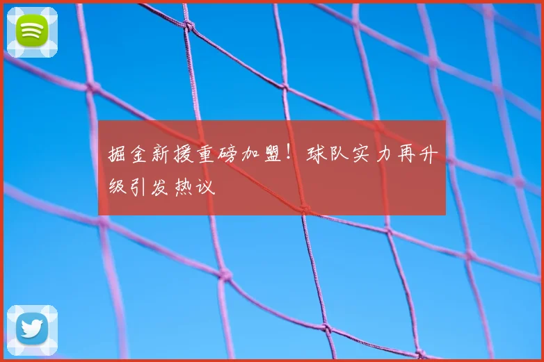 掘金新援重磅加盟！球队实力再升级引发热议