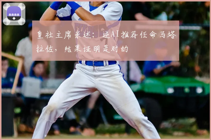 皇社主席亲述:逆AI推荐任命马塔拉佐,结果证明是对的