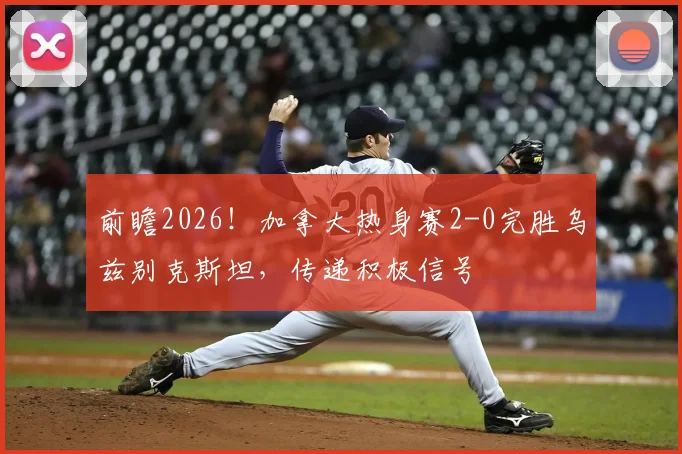 前瞻2026！加拿大热身赛2-0完胜乌兹别克斯坦，传递积极信号
