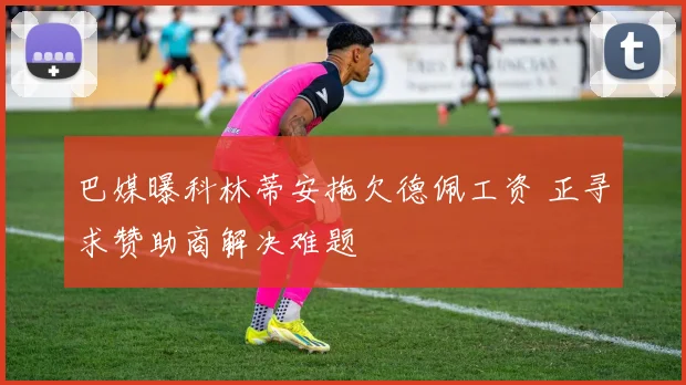 巴媒曝科林蒂安拖欠德佩工资 正寻求赞助商解决难题