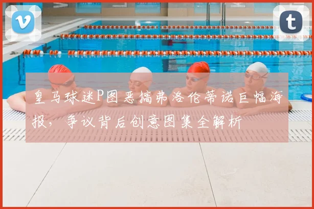皇马球迷P图恶搞弗洛伦蒂诺巨幅海报，争议背后创意图集全解析
