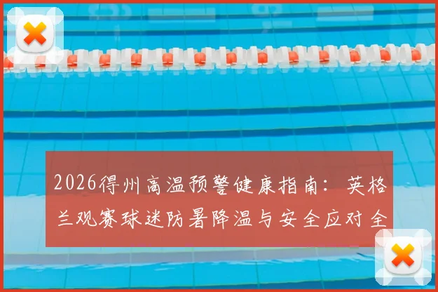2026得州高温预警健康指南：英格兰观赛球迷防暑降温与安全应对全攻略