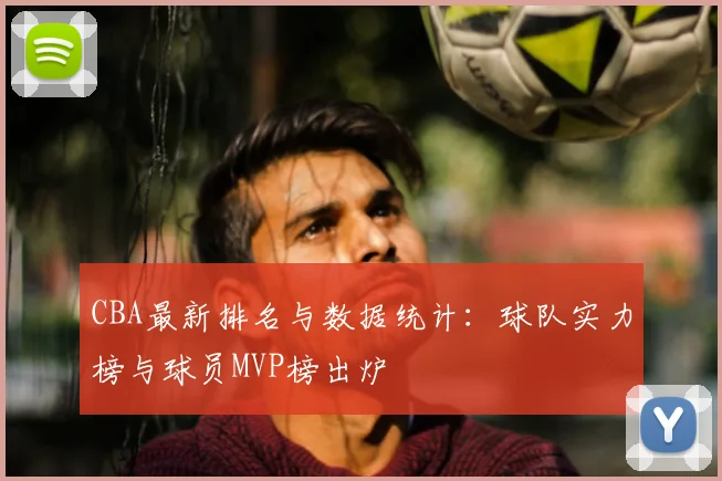 CBA最新排名与数据统计：球队实力榜与球员MVP榜出炉