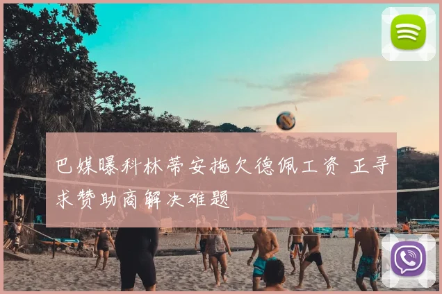 巴媒曝科林蒂安拖欠德佩工资 正寻求赞助商解决难题