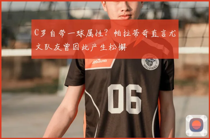 C罗自带一球属性？帕拉蒂奇直言尤文队友曾因此产生松懈