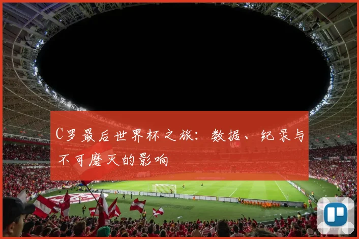 C罗最后世界杯之旅:数据、纪录与不可磨灭的影响