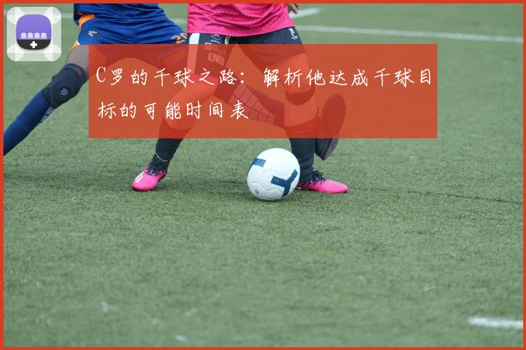 C罗的千球之路：解析他达成千球目标的可能时间表