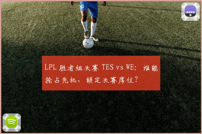 LPL 胜者组决赛 TES vs WE：谁能抢占先机，锁定决赛席位？